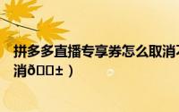 拼多多直播专享券怎么取消不了（拼多多直播专享券怎么取消