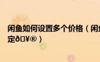 闲鱼如何设置多个价格（闲鱼在哪对多规格宝贝进行价格设定
