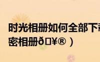 时光相册如何全部下载（时光相册如何新建加密相册