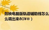 剪映电脑版轨道辅助线怎么调出来（coreldraw9辅助线怎么调出来