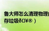 鲁大师怎么清理物理内存（鲁大师怎么清理内存垃圾