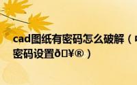 cad图纸有密码怎么破解（中望cad如何在图纸发布时进行密码设置