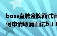 boss直聘金牌面试官怎么来的（boss直聘如何申请取消面试