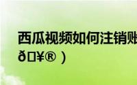 西瓜视频如何注销账号（西瓜视频如何注销