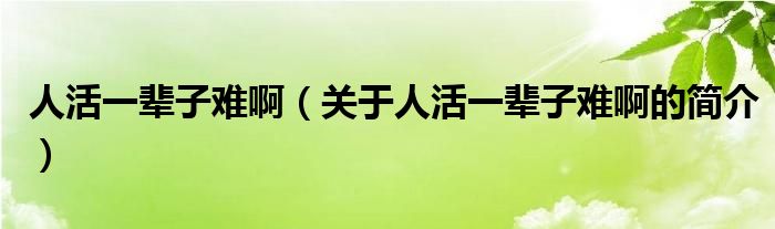 人活一辈子难啊（关于人活一辈子难啊的简介）