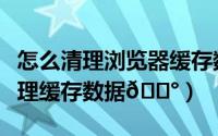 怎么清理浏览器缓存数据（建行惠懂你如何清理缓存数据