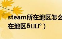 steam所在地区怎么改（steam如何修改所在地区