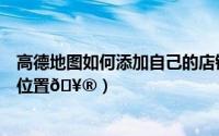 高德地图如何添加自己的店铺位置（高德地图如何添加店铺位置