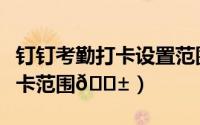 钉钉考勤打卡设置范围（钉钉在哪设置考勤打卡范围