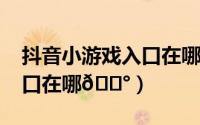 抖音小游戏入口在哪里（2023抖音小游戏入口在哪