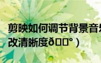 剪映如何调节背景音乐大小（欢喜首映如何修改清晰度