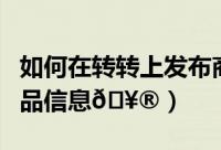 如何在转转上发布商品（转转如何发布虚拟商品信息
