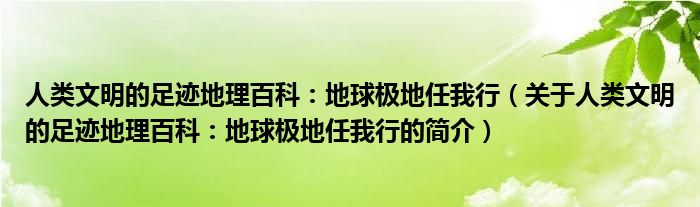 人类文明的足迹地理百科：地球极地任我行（关于人类文明的足迹地理百科：地球极地任我行的简介）