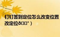 钉钉签到定位怎么改变位置（钉钉打卡不在签到范围如何更改定位