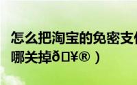 怎么把淘宝的免密支付关掉（淘宝免密支付在哪关掉