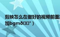 剪映怎么在做好的视频前面加视频（剪映app如何为视频添加bgm