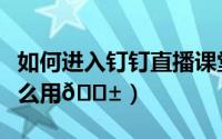 如何进入钉钉直播课堂（钉钉课堂答疑功能怎么用