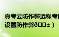 真考云防作弊远程考试系统（钉钉云课堂怎么设置防作弊