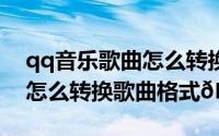 qq音乐歌曲怎么转换成mp3格式（QQ音乐怎么转换歌曲格式