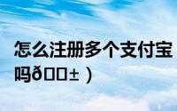 怎么注册多个支付宝（支付宝账号能注册多个吗