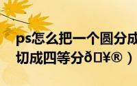 ps怎么把一个圆分成四份（ps怎么把一个圆切成四等分