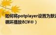 如何将potplayer设置为默认播放器（PotPlayer如何设置循环播放