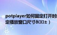 potplayer如何固定打开时的屏幕尺寸（PotPlayer如何固定播放窗口尺寸