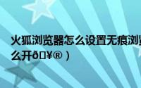 火狐浏览器怎么设置无痕浏览模式（火狐浏览器无痕模式怎么开