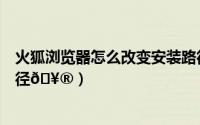 火狐浏览器怎么改变安装路径（火狐浏览器怎么改变下载路径