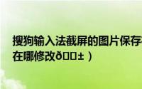 搜狗输入法截屏的图片保存在哪里（​搜狗浏览器截图格式在哪修改