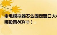 雷电模拟器怎么固定窗口大小（雷电模拟器固定窗口大小在哪设置