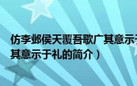 仿李邺侯天覆吾歌广其意示于礼（关于仿李邺侯天覆吾歌广其意示于礼的简介）
