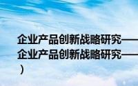 企业产品创新战略研究——基于网络位置与关系视角（关于企业产品创新战略研究——基于网络位置与关系视角的简介）