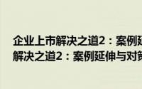 企业上市解决之道2：案例延伸与对策分析（关于企业上市解决之道2：案例延伸与对策分析的简介）
