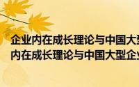 企业内在成长理论与中国大型企业核心能力研究（关于企业内在成长理论与中国大型企业核心能力研究的简介）