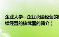 企业大学--企业永续经营的核武器（关于企业大学--企业永续经营的核武器的简介）