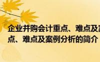 企业并购会计重点、难点及案例分析（关于企业并购会计重点、难点及案例分析的简介）