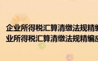 企业所得税汇算清缴法规精编应用指南：2018年版（关于企业所得税汇算清缴法规精编应用指南：2018年版的简介）