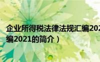 企业所得税法律法规汇编2021（关于企业所得税法律法规汇编2021的简介）