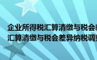 企业所得税汇算清缴与税会差异纳税调整（关于企业所得税汇算清缴与税会差异纳税调整的简介）