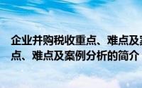 企业并购税收重点、难点及案例分析（关于企业并购税收重点、难点及案例分析的简介）