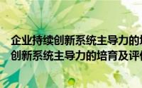 企业持续创新系统主导力的培育及评价研究（关于企业持续创新系统主导力的培育及评价研究的简介）
