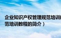 企业知识产权管理规范培训教程（关于企业知识产权管理规范培训教程的简介）