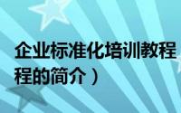 企业标准化培训教程（关于企业标准化培训教程的简介）