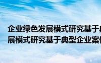 企业绿色发展模式研究基于典型企业案例（关于企业绿色发展模式研究基于典型企业案例的简介）