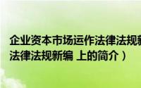 企业资本市场运作法律法规新编 上（关于企业资本市场运作法律法规新编 上的简介）