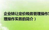 企业转让定价税务管理操作实务（关于企业转让定价税务管理操作实务的简介）