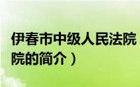 伊春市中级人民法院（关于伊春市中级人民法院的简介）