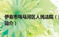 伊春市乌马河区人民法院（关于伊春市乌马河区人民法院的简介）