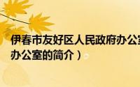 伊春市友好区人民政府办公室（关于伊春市友好区人民政府办公室的简介）